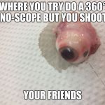 Fortnite eyeball meme | WHERE YOU TRY DO A 360° 
NO-SCOPE BUT YOU SHOOT; YOUR FRIENDS | image tagged in fortnite eyeball meme | made w/ Imgflip meme maker