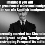 Imagine If You Will...... | Imagine if you will 

        The grandson of a German immigrant, the son of a Scottish immigrant, currently married to a Slovenian immigrant   saying "Immigrants are stripping Europe of its culture" | image tagged in imagine if you will | made w/ Imgflip meme maker