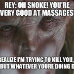 Snoke | REY: OH SNOKE! YOU'RE VERY GOOD AT MASSAGES! YOU DO REALIZE I'M TRYING TO KILL YOU, RIGHT?

  REY: YEAH BUT WHATEVER YOURE DOING DON'T STOP! | image tagged in snoke | made w/ Imgflip meme maker