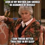Dorothy Golden Girls  | LOOK AT MY MOTHER SHE SHOULD BE ASHAMED OF HERSELF; I CAN TWERK BETTER THEN THAT IN MY SLEEP | image tagged in dorothy golden girls | made w/ Imgflip meme maker