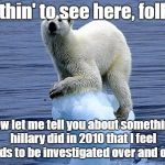 Bernie Bros | Nothin' to see here, folks. Now let me tell you about something hillary did in 2010 that I feel needs to be investigated over and over. | image tagged in polar bear climate change,hillary,cult45,trump | made w/ Imgflip meme maker