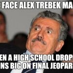 shocked | THE FACE ALEX TREBEK MAKES; WHEN A HIGH SCHOOL DROPOUT WINS BIG ON FINAL JEOPARDY! | image tagged in shocked | made w/ Imgflip meme maker