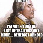 benedict arnold | THANK YOU PRESIDENT TRUMP; I'M NOT #1 ON THE LIST OF TRAITORS ANY MORE.... BENEDICT ARNOLD | image tagged in benedict arnold | made w/ Imgflip meme maker