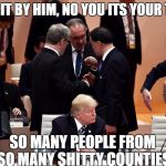 donald trump | YOU SIT BY HIM, NO YOU ITS YOUR TURN! SO MANY PEOPLE FROM SO MANY SHITTY COUNTIES | image tagged in donald trump | made w/ Imgflip meme maker