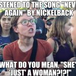 Triggered Feminazi | LISTENED TO THE SONG "NEVER AGAIN" BY NICKELBACK; WHAT DO YOU MEAN, "SHE'S 'JUST' A WOMAN?!?!" | image tagged in triggered feminazi | made w/ Imgflip meme maker