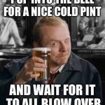 Shaun of the Dead | POP INTO THE BELL FOR A NICE COLD PINT; AND WAIT FOR IT TO ALL BLOW OVER | image tagged in shaun of the dead | made w/ Imgflip meme maker