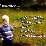 "I wonder" boy | ...If  "Tinkle, Tinkle, Little Star"         is where rain comes from? I wonder.... | image tagged in i wonder boy | made w/ Imgflip meme maker