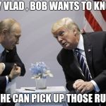 The question he should ask , they'll both get a good laugh | HEY VLAD , BOB WANTS TO KNOW; WHERE HE CAN PICK UP THOSE RUSSIANS | image tagged in trump and putin,robert mueller,useless,waste of time,waste of money | made w/ Imgflip meme maker