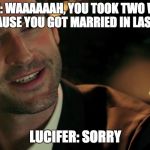 Lucifer S2 E14 "Candy Morningstar" | CHLOE: WAAAAAAH, YOU TOOK TWO WEEKS OFF BECAUSE YOU GOT MARRIED IN LAS VEGAS!!! LUCIFER: SORRY | image tagged in lucifer fox,memes | made w/ Imgflip meme maker