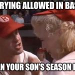 Tom hanks baseball | ONLY CRYING ALLOWED IN BASEBALL; IS WHEN YOUR SON’S SEASON IS OVER | image tagged in tom hanks baseball | made w/ Imgflip meme maker