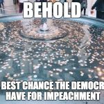 Wishing fountain | BEHOLD; THE BEST CHANCE THE DEMOCRATS HAVE FOR IMPEACHMENT | image tagged in wishing fountain | made w/ Imgflip meme maker