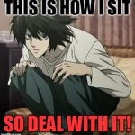 L death note | THIS IS HOW I SIT; SO DEAL WITH IT! | image tagged in l death note | made w/ Imgflip meme maker