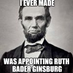 Abe lincoln | THE WORST MISTAKE I EVER MADE; WAS APPOINTING RUTH BADER GINSBURG TO THE SUPREME COURT | image tagged in abe lincoln | made w/ Imgflip meme maker