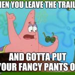 Patrick fancy | WHEN YOU LEAVE THE TRAILER; AND GOTTA PUT YOUR FANCY PANTS ON | image tagged in patrick fancy | made w/ Imgflip meme maker