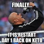 Finally The Rock | IT IS RESTART DAY 1 BACK ON KETO | image tagged in finally the rock | made w/ Imgflip meme maker