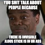 Jealous? | YOU SHIT TALK ABOUT PEOPLE BECAUSE; THERE IS INVISIBLE JLOUS STICK IS IN UR ASS | image tagged in jealous | made w/ Imgflip meme maker