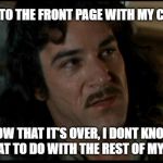 The Princess Bride | I MADE IT TO THE FRONT PAGE WITH MY CULT MEME; NOW THAT IT'S OVER, I DONT KNOW WHAT TO DO WITH THE REST OF MY LIFE | image tagged in the princess bride | made w/ Imgflip meme maker