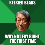 High Expectations Asian Father | REFRIED BEANS; WHY NOT FRY RIGHT THE FIRST TIME | image tagged in memes,high expectations asian father | made w/ Imgflip meme maker