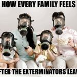 Gas Mask Family Movie | HOW EVERY FAMILY FEELS; AFTER THE EXTERMINATORS LEAVE | image tagged in gas mask family movie | made w/ Imgflip meme maker