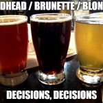 I like my Beers just like my Women | REDHEAD / BRUNETTE / BLONDE; DECISIONS, DECISIONS | image tagged in 3 fav beers,redhead,blonde,brunette,beer,decisions | made w/ Imgflip meme maker