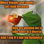 Just minding my own business  | When friends and family get mad because; they are wanting me to take sides in a divorce; and I say It’s not my business | image tagged in not my business,stay out of it | made w/ Imgflip meme maker