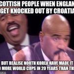 steve harvey when | SCOTTISH PEOPLE WHEN ENGLAND GET KNOCKED OUT BY CROATIA; BUT REALISE NORTH KOREA HAVE MADE IT TO MORE WORLD CUPS IN 20 YEARS THAN THEM | image tagged in steve harvey when | made w/ Imgflip meme maker