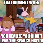 arthur dw buster | THAT MOMENT WHEN; YOU REALIZE YOU DIDN'T CLEAR THE SEARCH HISTORY | image tagged in arthur dw buster,arthur,dw,buster | made w/ Imgflip meme maker