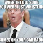 Stunned | WHEN THE OLD SONG YOU WERE JUST WHISTLING; COMES ON YOUR CAR RADIO | image tagged in stunned | made w/ Imgflip meme maker