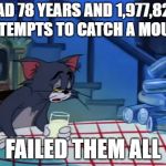 drunk and depressed tom | HAD 78 YEARS AND 1,977,823 ATTEMPTS TO CATCH A MOUSE; FAILED THEM ALL | image tagged in drunk and depressed tom | made w/ Imgflip meme maker