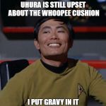 Sights And Sounds On A Starship | UHURA IS STILL UPSET ABOUT THE WHOOPEE CUSHION; I PUT GRAVY IN IT | image tagged in memes | made w/ Imgflip meme maker