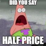 wow patrick | DID YOU SAY; HALF PRICE | image tagged in wow patrick | made w/ Imgflip meme maker