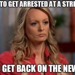 stormy daniels | I HAD TO GET ARRESTED AT A STRIP BAR; TO GET BACK ON THE NEWS | image tagged in stormy daniels | made w/ Imgflip meme maker
