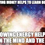 Universal Energy | FOLLOWING MONEY HELPS TO LEARN BUSINESS; FOLLOWING ENERGY HELPS TO LEARN THE MIND AND THE BODY | image tagged in universal energy | made w/ Imgflip meme maker