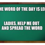 Green Blank Blackboard | THE WORD OF THE DAY IS LEGS LADIES, HELP ME OUT AND SPREAD THE WORD | image tagged in green blank blackboard | made w/ Imgflip meme maker