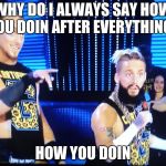 enzo and big cass | WHY DO I ALWAYS SAY HOW YOU DOIN AFTER EVERYTHING? HOW YOU DOIN | image tagged in enzo and big cass | made w/ Imgflip meme maker