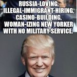 Liberals for TRUMP!! (...and Putin.) | BANKRUPT, THRICE-MARRIED, RUSSIA-LOVING, ILLEGAL-IMMIGRANT-HIRING, CASINO-BUILDING, WOMAN-IZING NEW YORKER WITH NO MILITARY SERVICE. WITH CO | image tagged in trump - believe me,kermit the frog,trump,the most interesting man in the world,hide the pain harold | made w/ Imgflip meme maker