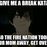 zuko | OH GIVE ME A BREAK KATARA; SO THE FIRE NATION TOOK YOUR MOM AWAY, GET OVER IT | image tagged in zuko,katara,get over it,fire nation,mom,mother | made w/ Imgflip meme maker