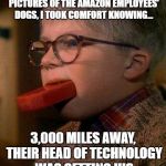 #PrimeDayFail | AS I LOOKED AT THOSE STUPID PICTURES OF THE AMAZON EMPLOYEES' DOGS, I TOOK COMFORT KNOWING... 3,000 MILES AWAY, THEIR HEAD OF TECHNOLOGY WAS GETTING HIS | made w/ Imgflip meme maker