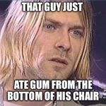 Kurt Cobain shut up | THAT GUY JUST; ATE GUM FROM THE BOTTOM OF HIS CHAIR | image tagged in kurt cobain shut up | made w/ Imgflip meme maker