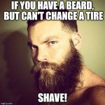 Beard | IF YOU HAVE A BEARD, BUT CAN'T CHANGE A TIRE; SHAVE! | image tagged in beard | made w/ Imgflip meme maker