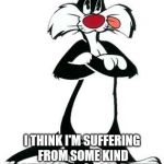 Sylvester the Cat | SUFFERING SUCCOTASH; I THINK I'M SUFFERING FROM SOME KIND OF SYNDROME OR SOMETHING | image tagged in sylvester the cat | made w/ Imgflip meme maker