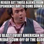 Aliens will save the planet | REIGER GET THOSE ALIENS FROM INDEPENDENCE DAY TO COME DOWN HERE; AND BLAST EVERY AMERICAN NEWS MEDIA SCUM OFF OF THE GLOBE | image tagged in louie depalma taxi whoa,y oh y cause your calling it,after my election ill have more flexibility,nono marmar memes | made w/ Imgflip meme maker