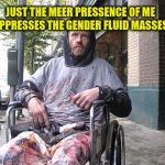 White Male Privilege | JUST THE MEER PRESSENCE OF ME OPPRESSES THE GENDER FLUID MASSES | image tagged in white male privilege | made w/ Imgflip meme maker