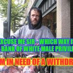 White Male Privilege | EXCUSE ME SIR - WHICH WAY IS THE BANK OF WHITE MALE PRIVILEGE? I AM IN NEED OF A WITHDRAW | image tagged in white male privilege | made w/ Imgflip meme maker