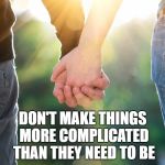 Simple | DON'T MAKE THINGS MORE COMPLICATED THAN THEY NEED TO BE | image tagged in holding hands again | made w/ Imgflip meme maker