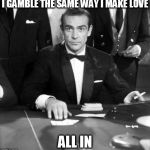 James Bond All In | I GAMBLE THE SAME WAY I MAKE LOVE; ALL IN | image tagged in james bond all in | made w/ Imgflip meme maker