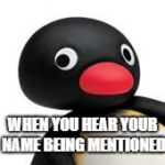 Pingu | WHEN YOU HEAR YOUR NAME BEING MENTIONED | image tagged in pingu | made w/ Imgflip meme maker