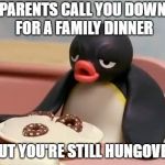 Pingu | PARENTS CALL YOU DOWN FOR A FAMILY DINNER; BUT YOU'RE STILL HUNGOVER | image tagged in pingu | made w/ Imgflip meme maker