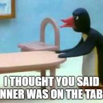 Pingu | I THOUGHT YOU SAID DINNER WAS ON THE TABLE! | image tagged in pingu dad,pingu | made w/ Imgflip meme maker