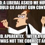 Dr. Doofenshmirtz - Air Quotes | SO, A LIBERAL ASKED ME HOW I WOULD GO ABOUT GUN CONTROL; AND, APARENTLY,  "WITH A FIRM GRIP" WAS NOT THE CORRECT ANSWER | image tagged in memes,dr doofenshmirtz - air quotes,triggered liberals | made w/ Imgflip meme maker